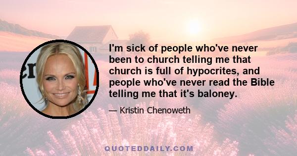 I'm sick of people who've never been to church telling me that church is full of hypocrites, and people who've never read the Bible telling me that it's baloney.