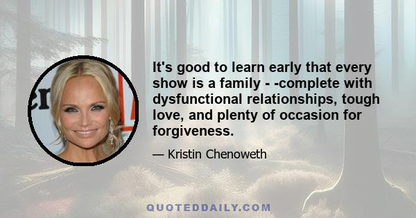 It's good to learn early that every show is a family - -complete with dysfunctional relationships, tough love, and plenty of occasion for forgiveness.
