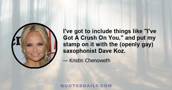 I've got to include things like I've Got A Crush On You, and put my stamp on it with the (openly gay) saxophonist Dave Koz.