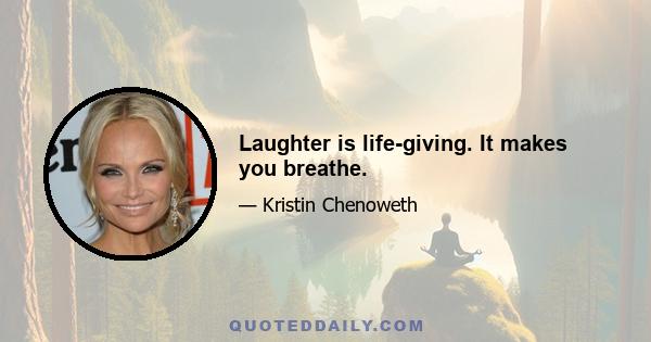 Laughter is life-giving. It makes you breathe.