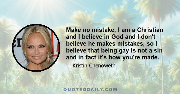 Make no mistake, I am a Christian and I believe in God and I don't believe he makes mistakes, so I believe that being gay is not a sin and in fact it's how you're made.