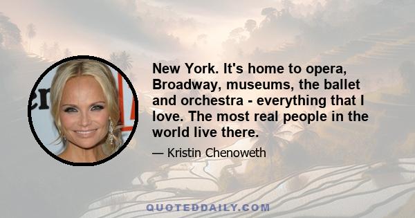 New York. It's home to opera, Broadway, museums, the ballet and orchestra - everything that I love. The most real people in the world live there.