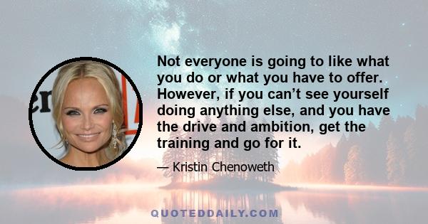 Not everyone is going to like what you do or what you have to offer. However, if you can’t see yourself doing anything else, and you have the drive and ambition, get the training and go for it.