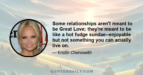 Some relationships aren't meant to be Great Love; they're meant to be like a hot fudge sundae--enjoyable but not something you can acually live on.