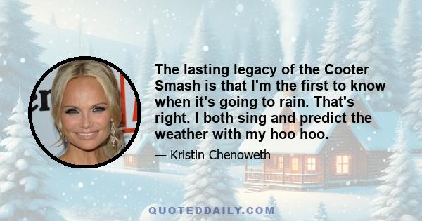 The lasting legacy of the Cooter Smash is that I'm the first to know when it's going to rain. That's right. I both sing and predict the weather with my hoo hoo.