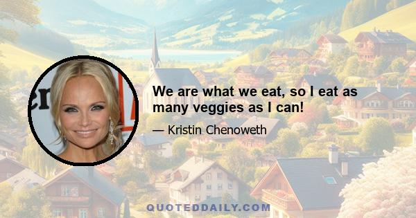 We are what we eat, so I eat as many veggies as I can!