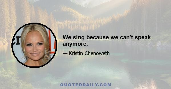 We sing because we can't speak anymore.