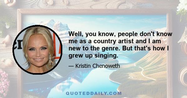 Well, you know, people don't know me as a country artist and I am new to the genre. But that's how I grew up singing.