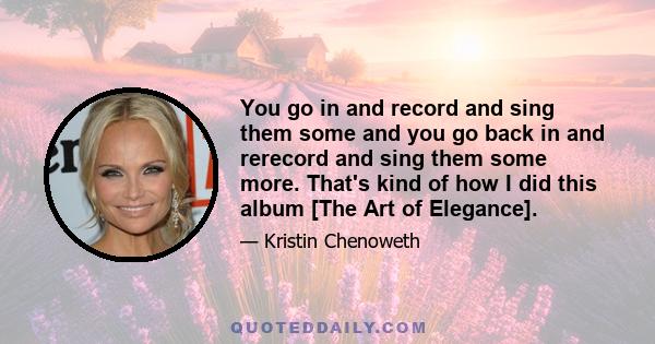 You go in and record and sing them some and you go back in and rerecord and sing them some more. That's kind of how I did this album [The Art of Elegance].