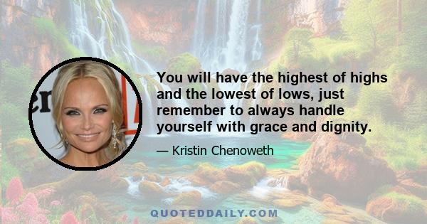 You will have the highest of highs and the lowest of lows, just remember to always handle yourself with grace and dignity.