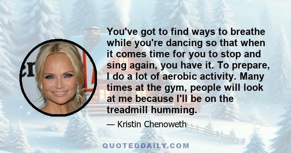 You've got to find ways to breathe while you're dancing so that when it comes time for you to stop and sing again, you have it. To prepare, I do a lot of aerobic activity. Many times at the gym, people will look at me