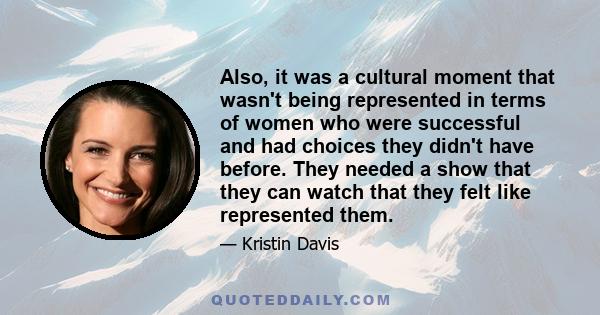 Also, it was a cultural moment that wasn't being represented in terms of women who were successful and had choices they didn't have before. They needed a show that they can watch that they felt like represented them.