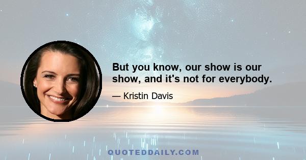 But you know, our show is our show, and it's not for everybody.