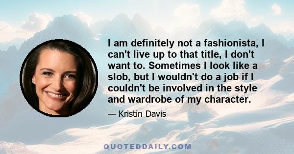 I am definitely not a fashionista, I can't live up to that title, I don't want to. Sometimes I look like a slob, but I wouldn't do a job if I couldn't be involved in the style and wardrobe of my character.