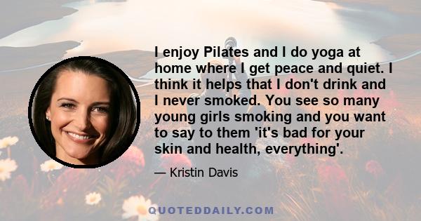 I enjoy Pilates and I do yoga at home where I get peace and quiet. I think it helps that I don't drink and I never smoked. You see so many young girls smoking and you want to say to them 'it's bad for your skin and