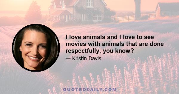 I love animals and I love to see movies with animals that are done respectfully, you know?