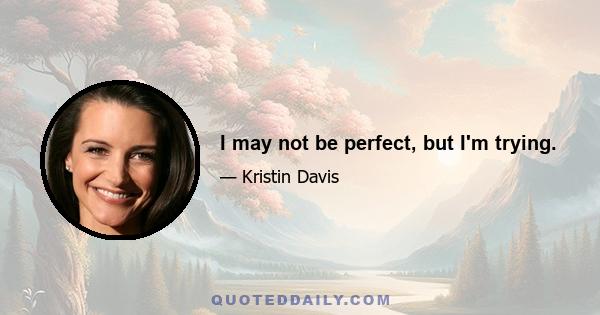 I may not be perfect, but I'm trying.