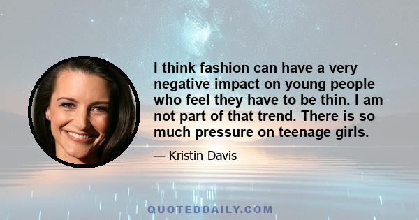 I think fashion can have a very negative impact on young people who feel they have to be thin. I am not part of that trend. There is so much pressure on teenage girls.