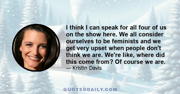 I think I can speak for all four of us on the show here. We all consider ourselves to be feminists and we get very upset when people don't think we are. We're like, where did this come from? Of course we are.