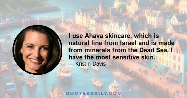 I use Ahava skincare, which is natural line from Israel and is made from minerals from the Dead Sea. I have the most sensitive skin.