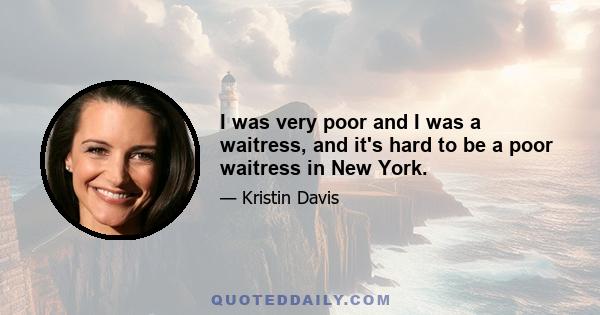 I was very poor and I was a waitress, and it's hard to be a poor waitress in New York.