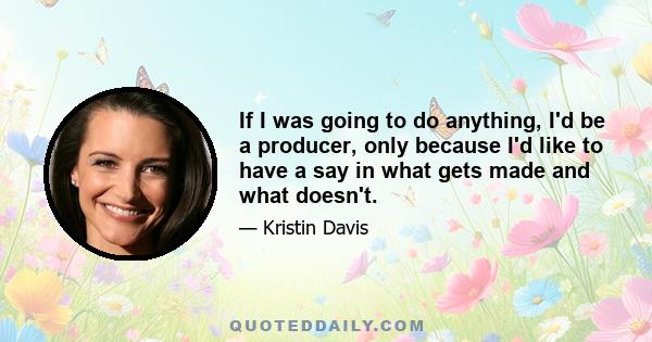 If I was going to do anything, I'd be a producer, only because I'd like to have a say in what gets made and what doesn't.