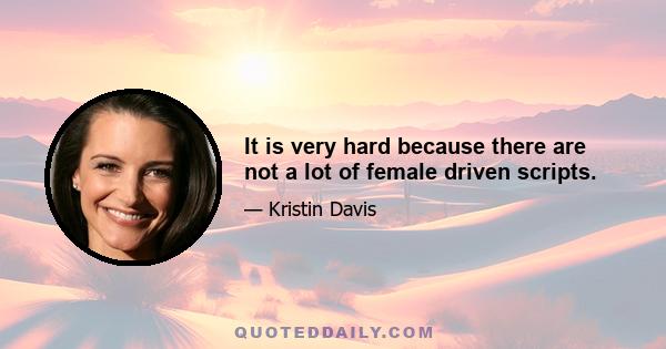 It is very hard because there are not a lot of female driven scripts.