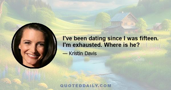 I've been dating since I was fifteen. I'm exhausted. Where is he?