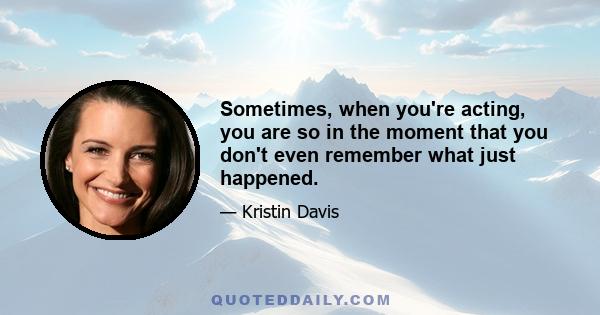 Sometimes, when you're acting, you are so in the moment that you don't even remember what just happened.