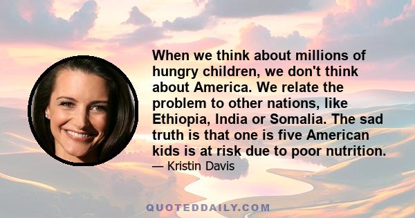 When we think about millions of hungry children, we don't think about America. We relate the problem to other nations, like Ethiopia, India or Somalia. The sad truth is that one is five American kids is at risk due to