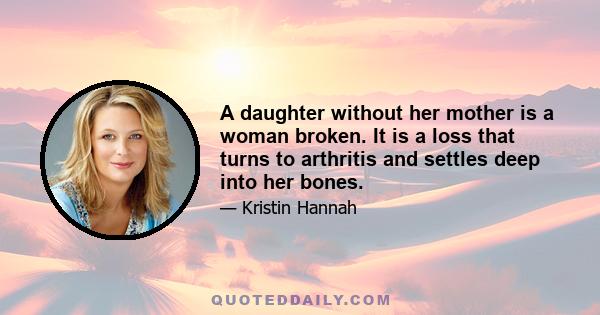 A daughter without her mother is a woman broken. It is a loss that turns to arthritis and settles deep into her bones.