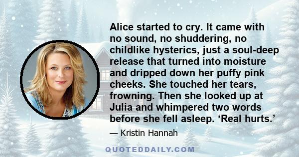 Alice started to cry. It came with no sound, no shuddering, no childlike hysterics, just a soul-deep release that turned into moisture and dripped down her puffy pink cheeks. She touched her tears, frowning. Then she