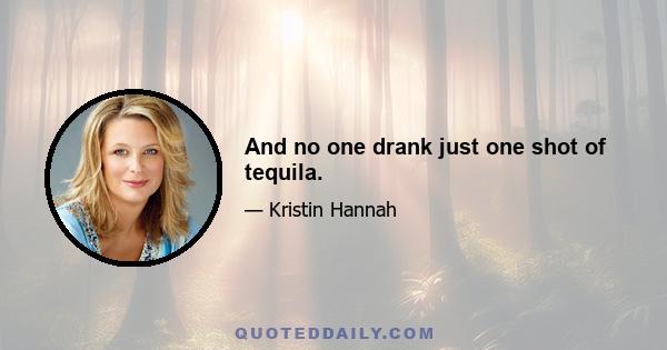 And no one drank just one shot of tequila.