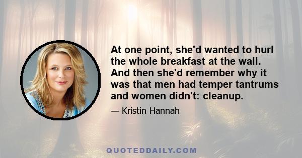 At one point, she'd wanted to hurl the whole breakfast at the wall. And then she'd remember why it was that men had temper tantrums and women didn't: cleanup.