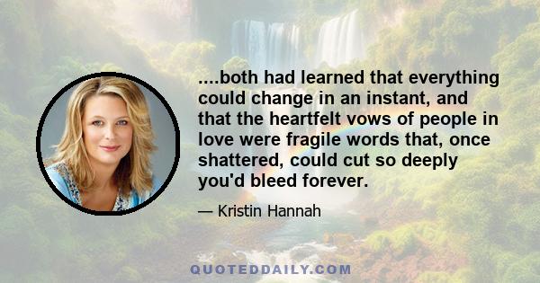 ....both had learned that everything could change in an instant, and that the heartfelt vows of people in love were fragile words that, once shattered, could cut so deeply you'd bleed forever.