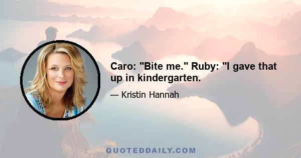 Caro: Bite me. Ruby: I gave that up in kindergarten.