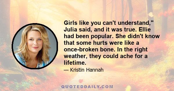 Girls like you can't understand, Julia said, and it was true. Ellie had been popular. She didn't know that some hurts were like a once-broken bone. In the right weather, they could ache for a lifetime.