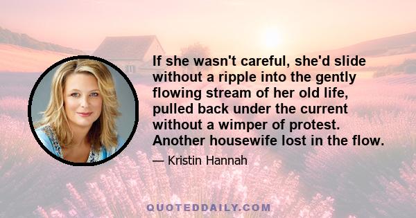 If she wasn't careful, she'd slide without a ripple into the gently flowing stream of her old life, pulled back under the current without a wimper of protest. Another housewife lost in the flow.