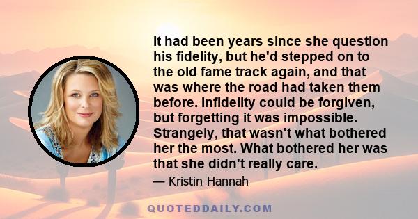 It had been years since she question his fidelity, but he'd stepped on to the old fame track again, and that was where the road had taken them before. Infidelity could be forgiven, but forgetting it was impossible.