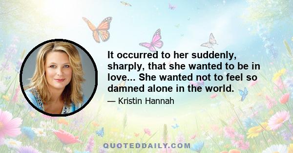 It occurred to her suddenly, sharply, that she wanted to be in love... She wanted not to feel so damned alone in the world.