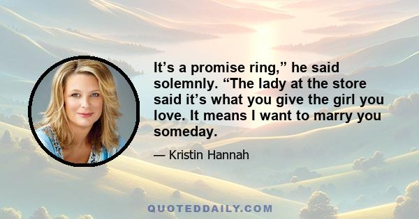 It’s a promise ring,” he said solemnly. “The lady at the store said it’s what you give the girl you love. It means I want to marry you someday.