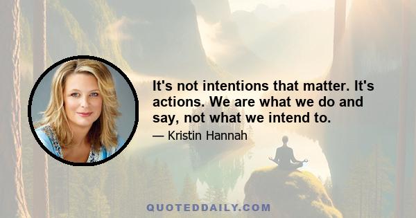 It's not intentions that matter. It's actions. We are what we do and say, not what we intend to.