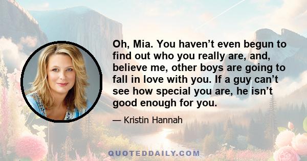 Oh, Mia. You haven’t even begun to find out who you really are, and, believe me, other boys are going to fall in love with you. If a guy can’t see how special you are, he isn’t good enough for you.