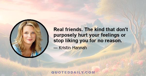 Real friends. The kind that don't purposely hurt your feelings or stop liking you for no reason.