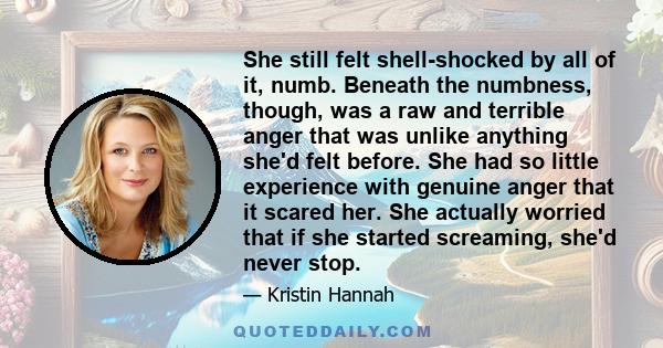 She still felt shell-shocked by all of it, numb. Beneath the numbness, though, was a raw and terrible anger that was unlike anything she'd felt before. She had so little experience with genuine anger that it scared her. 