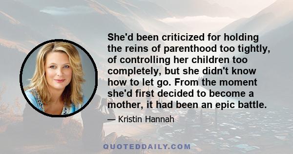 She'd been criticized for holding the reins of parenthood too tightly, of controlling her children too completely, but she didn't know how to let go. From the moment she'd first decided to become a mother, it had been