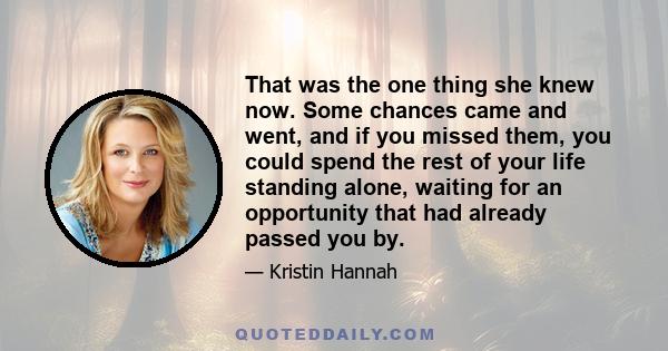 That was the one thing she knew now. Some chances came and went, and if you missed them, you could spend the rest of your life standing alone, waiting for an opportunity that had already passed you by.