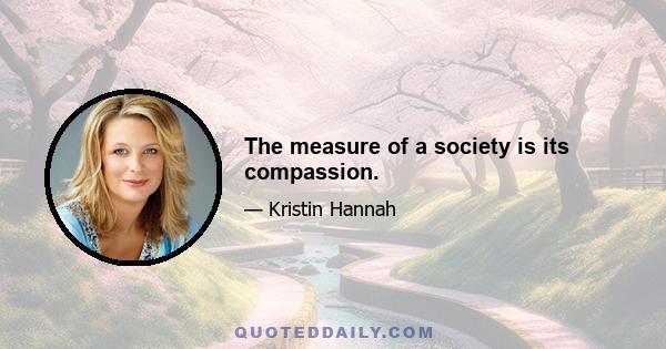 The measure of a society is its compassion.