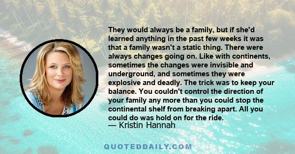 They would always be a family, but if she'd learned anything in the past few weeks it was that a family wasn't a static thing. There were always changes going on. Like with continents, sometimes the changes were