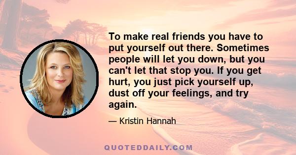 To make real friends you have to put yourself out there. Sometimes people will let you down, but you can't let that stop you. If you get hurt, you just pick yourself up, dust off your feelings, and try again.